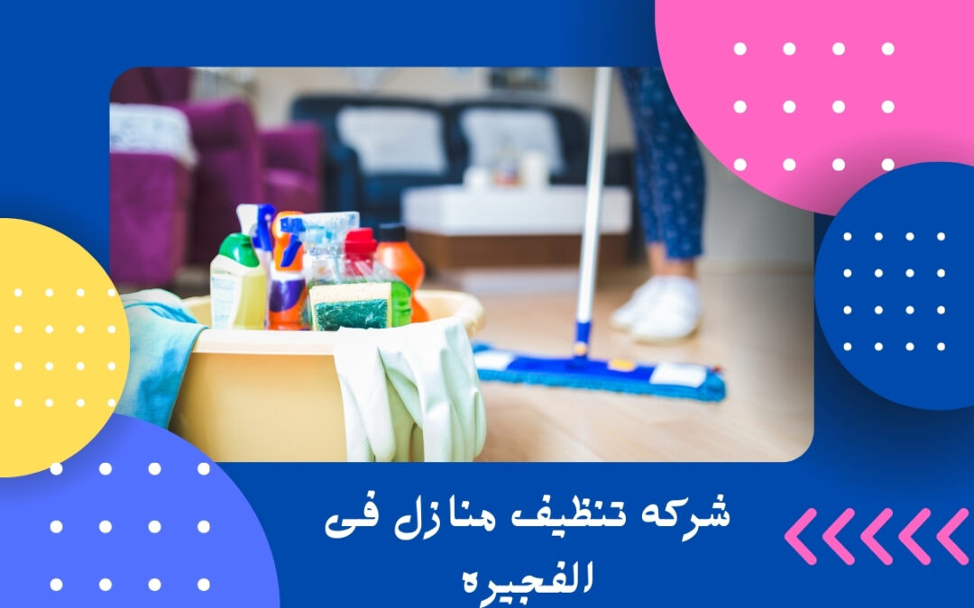 شركه تنظيف منازل فى الفجيره